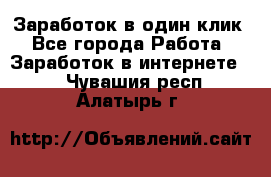 Заработок в один клик - Все города Работа » Заработок в интернете   . Чувашия респ.,Алатырь г.